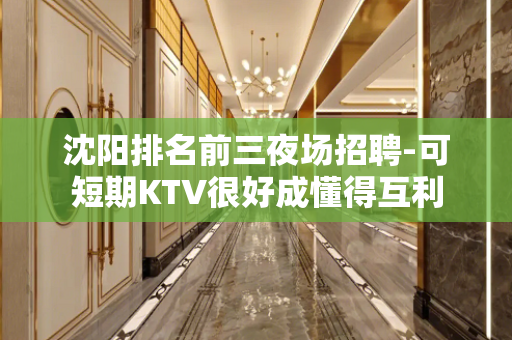 沈阳排名前三夜场招聘-可短期KTV很好成懂得互利