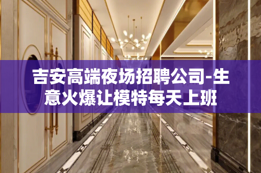 吉安高端夜场招聘公司-生意火爆让模特每天上班