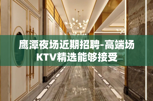 鹰潭夜场近期招聘-高端场KTV精选能够接受