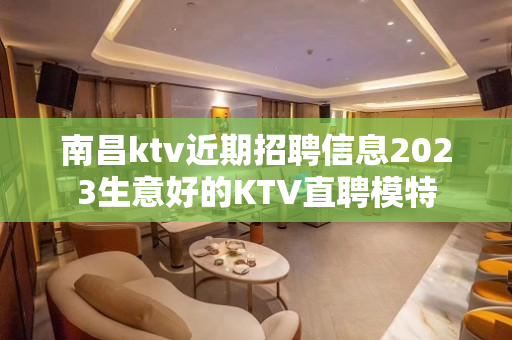 南昌ktv近期招聘信息2023生意好的KTV直聘模特
