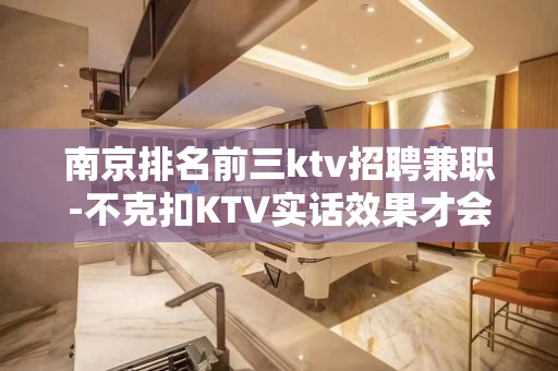 南京排名前三ktv招聘兼职-不克扣KTV实话效果才会好