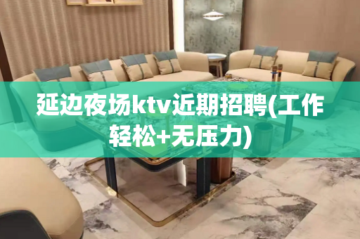 延边夜场ktv近期招聘(工作轻松+无压力)