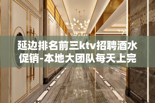 延边排名前三ktv招聘酒水促销-本地大团队每天上完