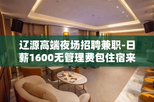 辽源高端夜场招聘兼职-日薪1600无管理费包住宿来就上