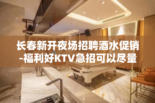 长春新开夜场招聘酒水促销-福利好KTV急招可以尽量帮忙