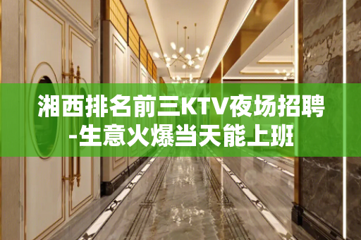 湘西排名前三KTV夜场招聘-生意火爆当天能上班