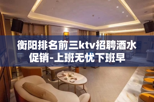 衡阳排名前三ktv招聘酒水促销-上班无忧下班早