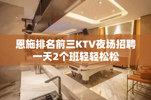 恩施排名前三KTV夜场招聘一天2个班轻轻松松