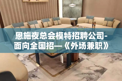 恩施夜总会模特招聘公司-面向全国招—《外场兼职》欢迎你