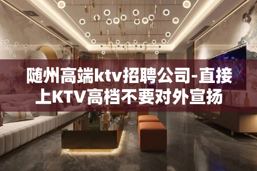 随州高端ktv招聘公司-直接上KTV高档不要对外宣扬