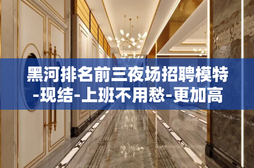 黑河排名前三夜场招聘模特-现结-上班不用愁-更加高效收入