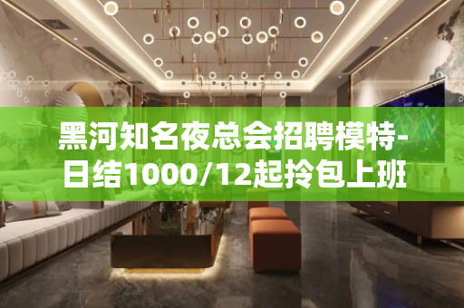 黑河知名夜总会招聘模特-日结1000/12起拎包上班