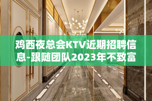鸡西夜总会KTV近期招聘信息-跟随团队2023年不致富都难