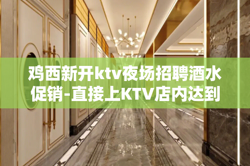 鸡西新开ktv夜场招聘酒水促销-直接上KTV店内达到标准