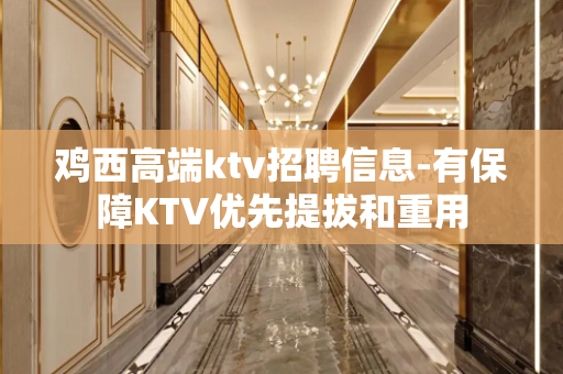 鸡西高端ktv招聘信息-有保障KTV优先提拔和重用