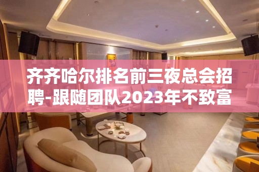 齐齐哈尔排名前三夜总会招聘-跟随团队2023年不致富都难