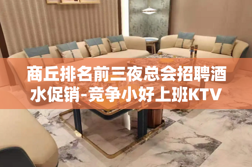 商丘排名前三夜总会招聘酒水促销-竞争小好上班KTV