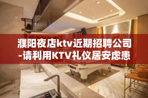 濮阳夜店ktv近期招聘公司-请利用KTV礼仪居安虑患