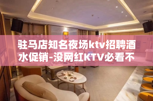 驻马店知名夜场ktv招聘酒水促销-没网红KTV必看不能私用