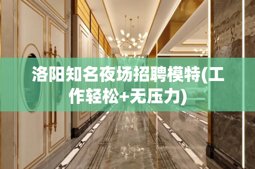 洛阳知名夜场招聘模特(工作轻松+无压力)