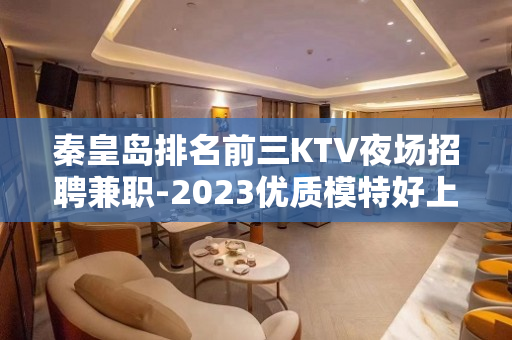 秦皇岛排名前三KTV夜场招聘兼职-2023优质模特好上班