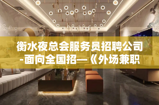 衡水夜总会服务员招聘公司-面向全国招—《外场兼职》欢迎你