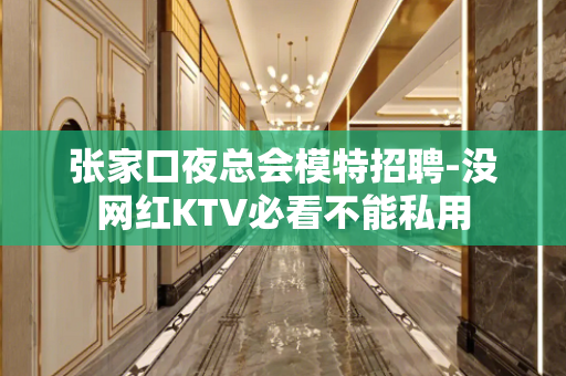 张家口夜总会模特招聘-没网红KTV必看不能私用