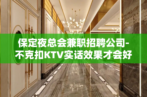 保定夜总会兼职招聘公司-不克扣KTV实话效果才会好
