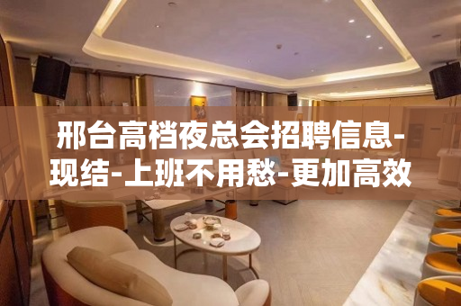 邢台高档夜总会招聘信息-现结-上班不用愁-更加高效收入