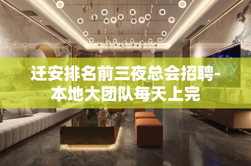 迁安排名前三夜总会招聘-本地大团队每天上完