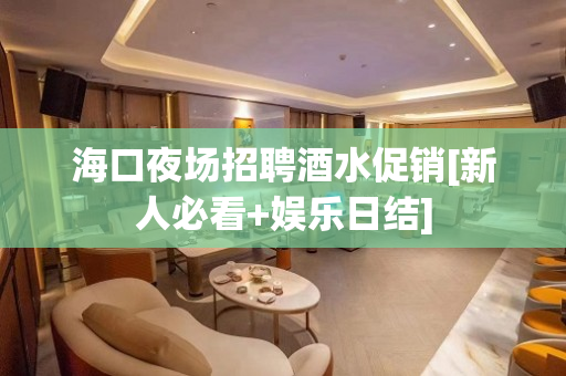 海口夜场招聘酒水促销[新人必看+娱乐日结]