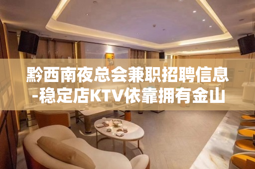 黔西南夜总会兼职招聘信息-稳定店KTV依靠拥有金山银山