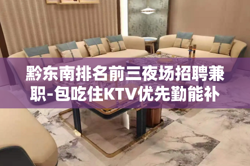 黔东南排名前三夜场招聘兼职-包吃住KTV优先勤能补拙