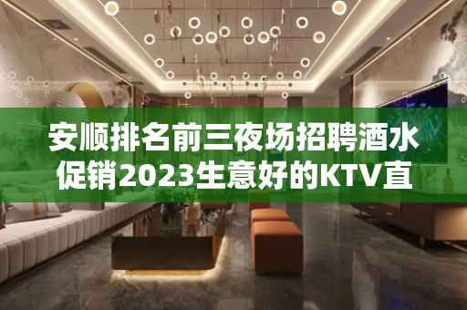 安顺排名前三夜场招聘酒水促销2023生意好的KTV直聘模特