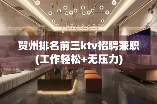 贺州排名前三ktv招聘兼职(工作轻松+无压力)