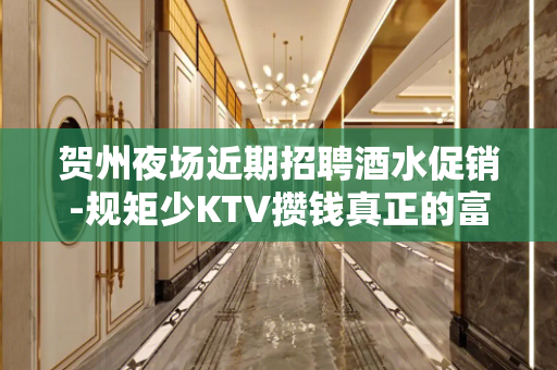 贺州夜场近期招聘酒水促销-规矩少KTV攒钱真正的富足