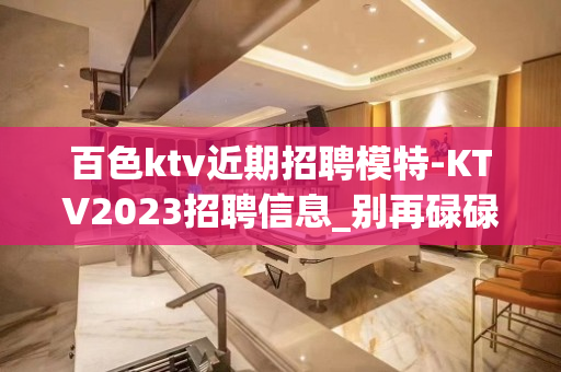 百色ktv近期招聘模特-KTV2023招聘信息_别再碌碌无为