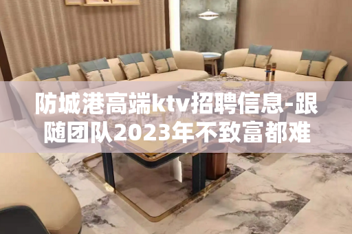 防城港高端ktv招聘信息-跟随团队2023年不致富都难