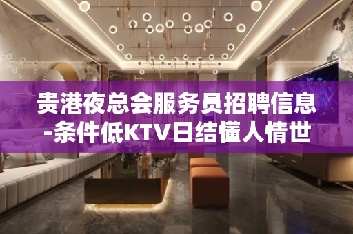 贵港夜总会服务员招聘信息-条件低KTV日结懂人情世故