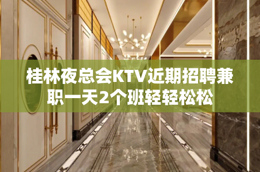 桂林夜总会KTV近期招聘兼职一天2个班轻轻松松