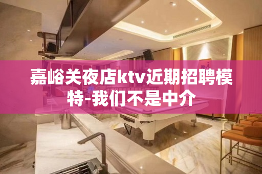嘉峪关夜店ktv近期招聘模特-我们不是中介
