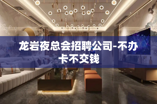 龙岩夜总会招聘公司-不办卡不交钱
