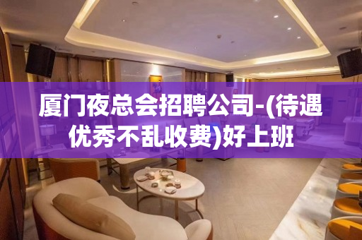 厦门夜总会招聘公司-(待遇优秀不乱收费)好上班