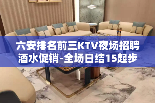 六安排名前三KTV夜场招聘酒水促销-全场日结15起步