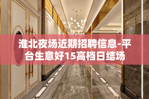 淮北夜场近期招聘信息-平台生意好15高档日结场