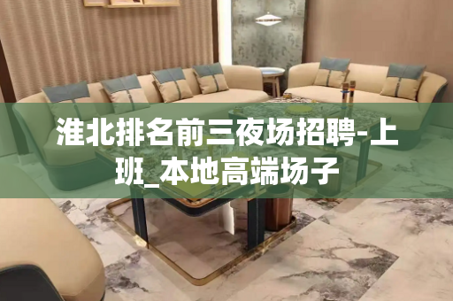 淮北排名前三夜场招聘-上班_本地高端场子