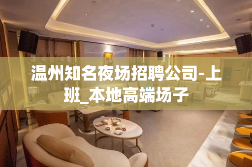 温州知名夜场招聘公司-上班_本地高端场子