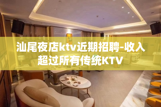 汕尾夜店ktv近期招聘-收入超过所有传统KTV