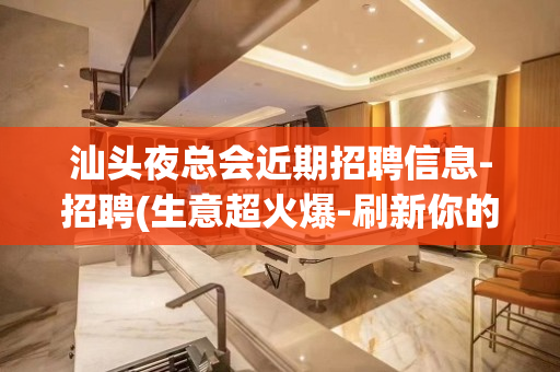 汕头夜总会近期招聘信息-招聘(生意超火爆-刷新你的认知)