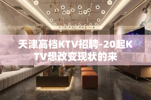 天津高档KTV招聘-20起KTV想改变现状的来